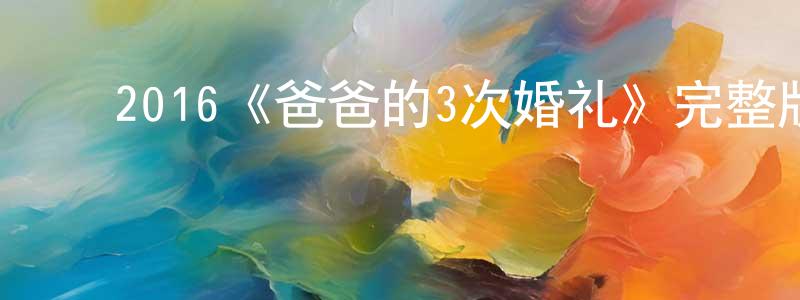 ﻿2016《爸爸的3次婚礼》完整版电影/在线观看/百度云-美剧天堂 ﻿崔恒祥的blog